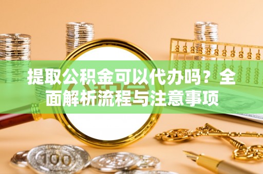 博望提取公积金可以代办吗？全面解析流程与注意事项