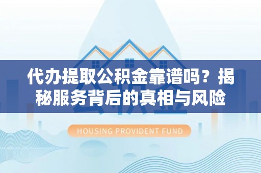 博望代办提取公积金靠谱吗？揭秘服务背后的真相与风险