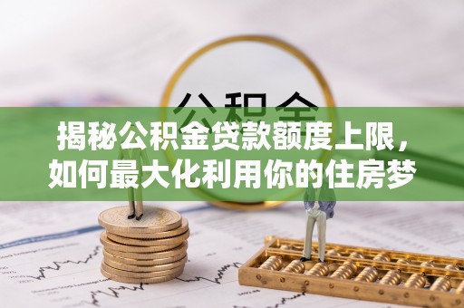 博望揭秘公积金贷款额度上限，如何最大化利用你的住房梦？