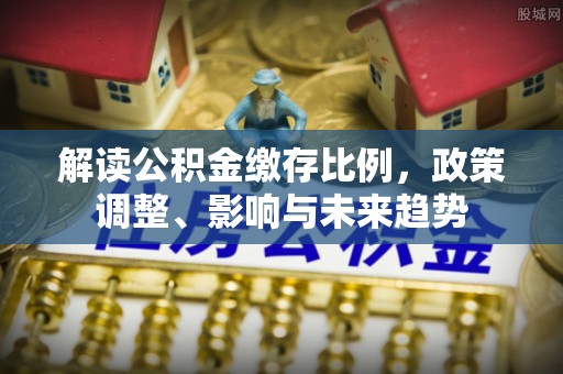 博望解读公积金缴存比例，政策调整、影响与未来趋势