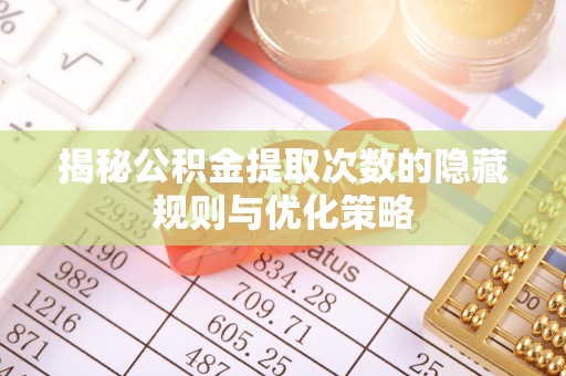博望揭秘公积金提取次数的隐藏规则与优化策略