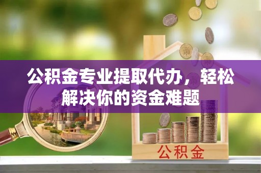 博望公积金专业提取代办，轻松解决你的资金难题