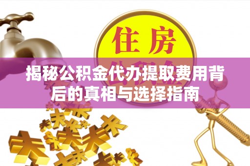 博望揭秘公积金代办提取费用背后的真相与选择指南