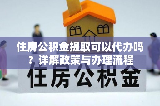 博望住房公积金提取可以代办吗？详解政策与办理流程