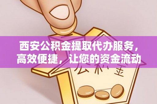 博望西安公积金提取代办服务，高效便捷，让您的资金流动更灵活