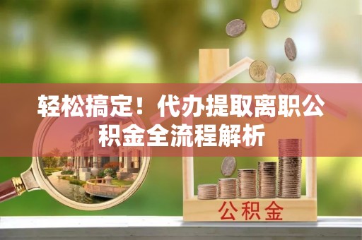 博望轻松搞定！代办提取离职公积金全流程解析