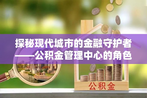 博望探秘现代城市的金融守护者——公积金管理中心的角色与使命