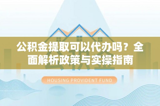 博望公积金提取可以代办吗？全面解析政策与实操指南
