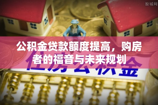 博望公积金贷款额度提高，购房者的福音与未来规划