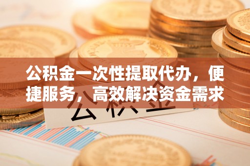 博望公积金一次性提取代办，便捷服务，高效解决资金需求