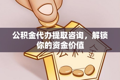 博望公积金代办提取咨询，解锁你的资金价值