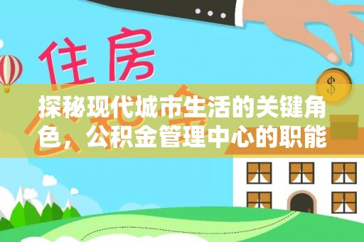 博望探秘现代城市生活的关键角色，公积金管理中心的职能与影响