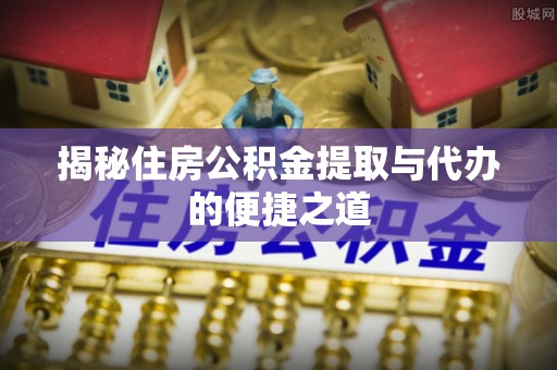 博望揭秘住房公积金提取与代办的便捷之道