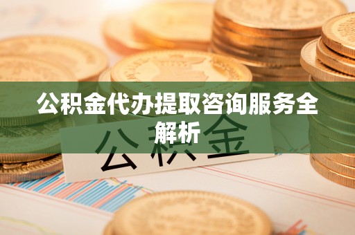 博望公积金代办提取咨询服务全解析