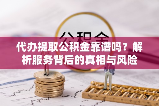 博望代办提取公积金靠谱吗？解析服务背后的真相与风险
