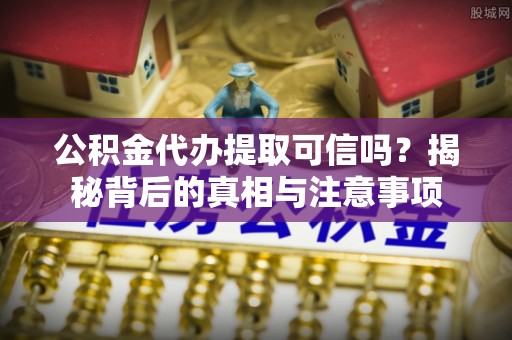博望公积金代办提取可信吗？揭秘背后的真相与注意事项