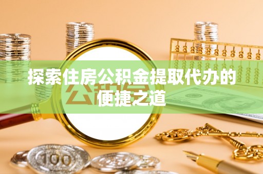 博望探索住房公积金提取代办的便捷之道