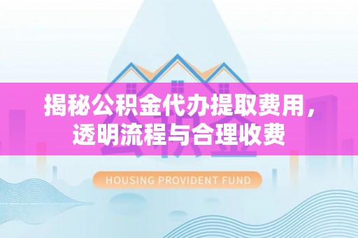博望揭秘公积金代办提取费用，透明流程与合理收费
