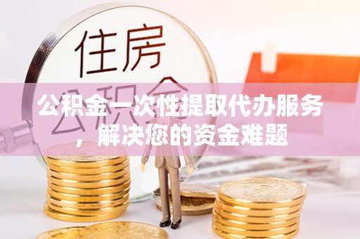 博望公积金一次性提取代办服务，解决您的资金难题