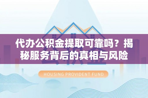 博望代办公积金提取可靠吗？揭秘服务背后的真相与风险