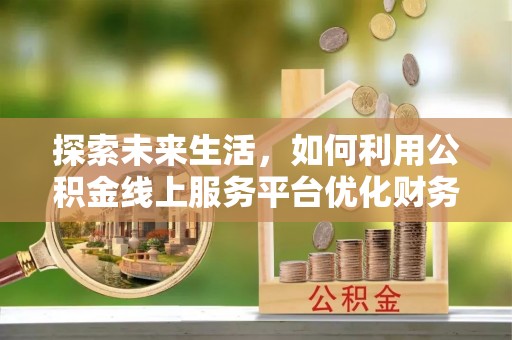 博望探索未来生活，如何利用公积金线上服务平台优化财务管理