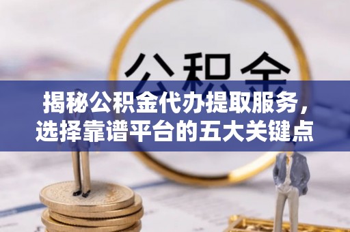 博望揭秘公积金代办提取服务，选择靠谱平台的五大关键点