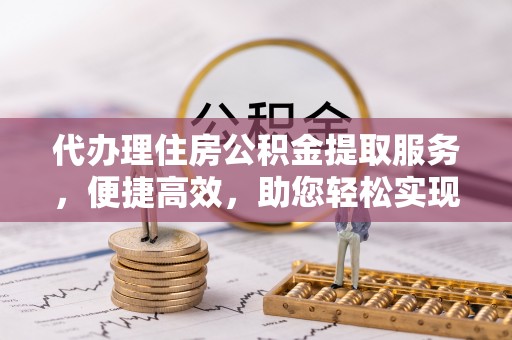 博望代办理住房公积金提取服务，便捷高效，助您轻松实现资金规划