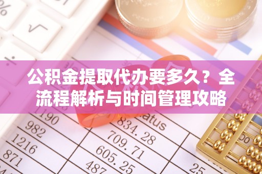 博望公积金提取代办要多久？全流程解析与时间管理攻略