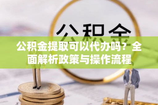 博望公积金提取可以代办吗？全面解析政策与操作流程
