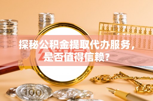 博望探秘公积金提取代办服务，是否值得信赖？