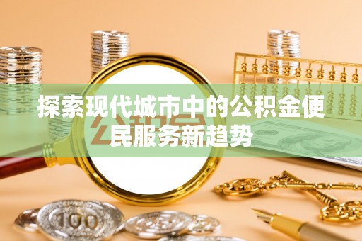 博望探索现代城市中的公积金便民服务新趋势