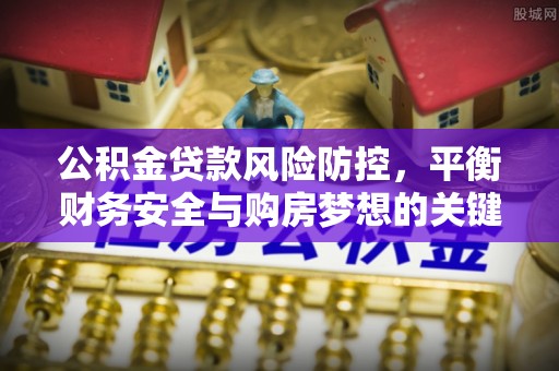 博望公积金贷款风险防控，平衡财务安全与购房梦想的关键