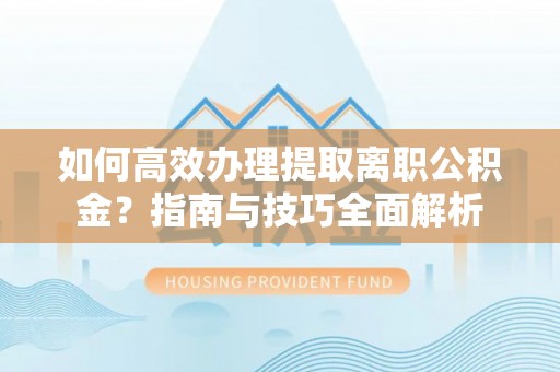 博望如何高效办理提取离职公积金？指南与技巧全面解析