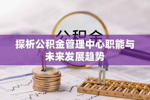 博望探析公积金管理中心职能与未来发展趋势
