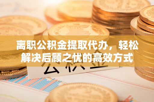 博望离职公积金提取代办，轻松解决后顾之忧的高效方式