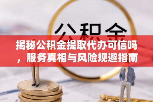 博望揭秘公积金提取代办可信吗，服务真相与风险规避指南