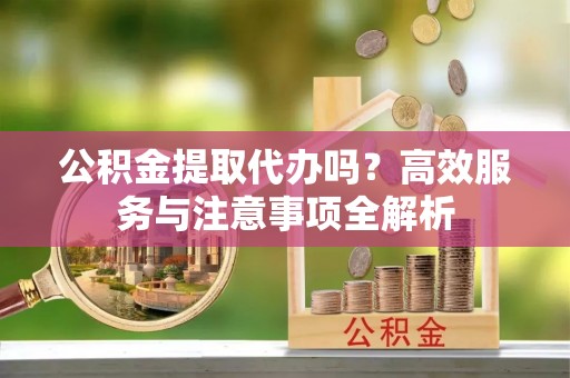 博望公积金提取代办吗？高效服务与注意事项全解析