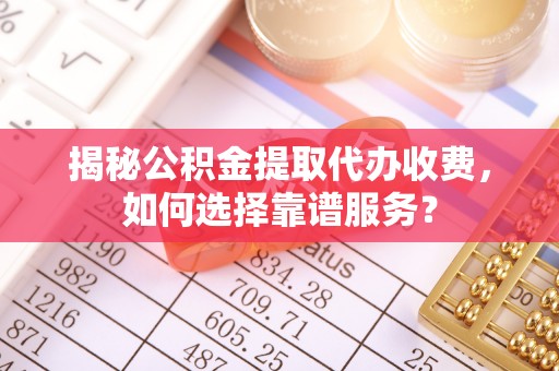 博望揭秘公积金提取代办收费，如何选择靠谱服务？
