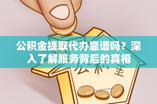 博望公积金提取代办靠谱吗？深入了解服务背后的真相