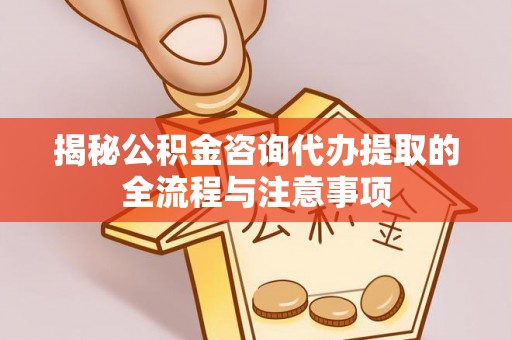 博望揭秘公积金咨询代办提取的全流程与注意事项