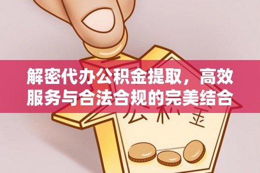 博望解密代办公积金提取，高效服务与合法合规的完美结合