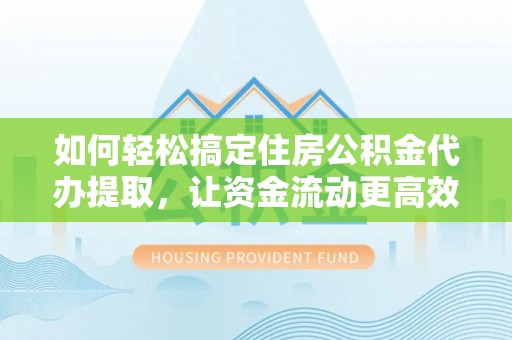 博望如何轻松搞定住房公积金代办提取，让资金流动更高效