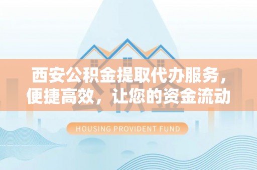 博望西安公积金提取代办服务，便捷高效，让您的资金流动无忧