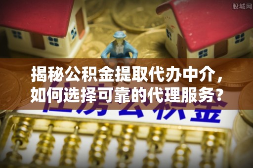 博望揭秘公积金提取代办中介，如何选择可靠的代理服务？