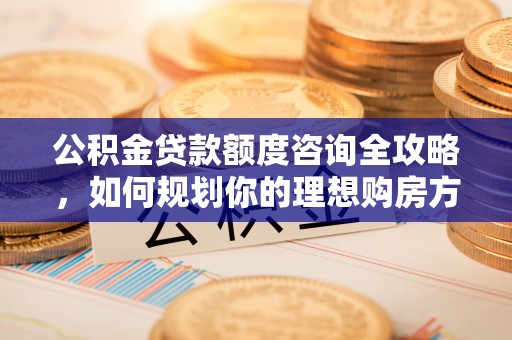 博望公积金贷款额度咨询全攻略，如何规划你的理想购房方案