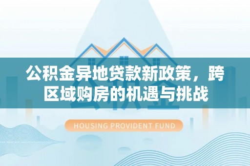 博望公积金异地贷款新政策，跨区域购房的机遇与挑战