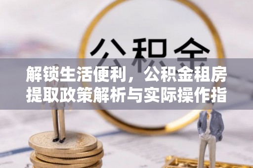 博望解锁生活便利，公积金租房提取政策解析与实际操作指南