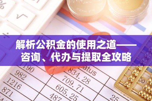 博望解析公积金的使用之道——咨询、代办与提取全攻略