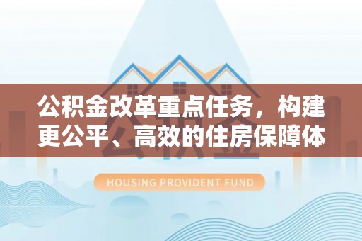 博望公积金改革重点任务，构建更公平、高效的住房保障体系