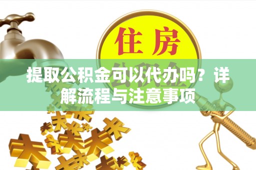 博望提取公积金可以代办吗？详解流程与注意事项